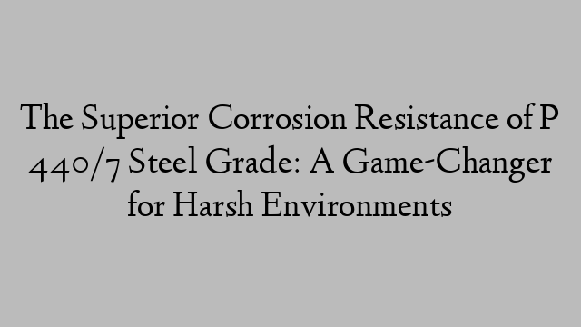 The Superior Corrosion Resistance of P 440/7 Steel Grade: A Game-Changer for Harsh Environments