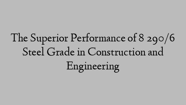 The Superior Performance of 8 290/6 Steel Grade in Construction and Engineering