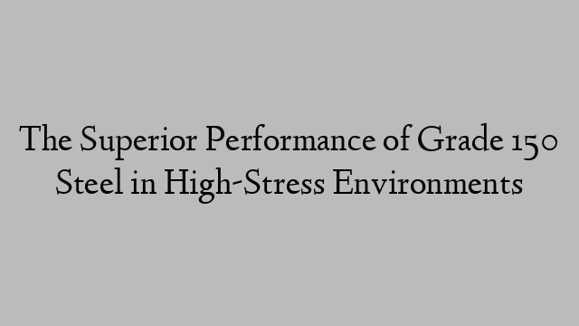 The Superior Performance of Grade 150 Steel in High-Stress Environments