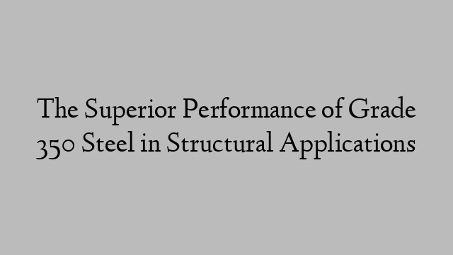 The Superior Performance of Grade 350 Steel in Structural Applications