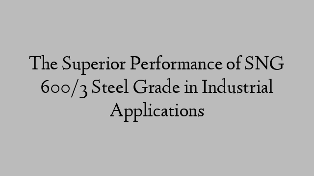 The Superior Performance of SNG 600/3 Steel Grade in Industrial Applications
