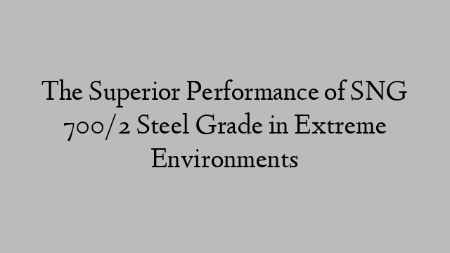 The Superior Performance of SNG 700/2 Steel Grade in Extreme Environments