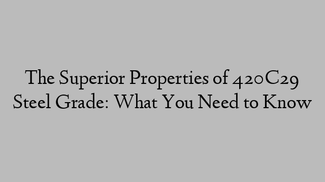 The Superior Properties of 420C29 Steel Grade: What You Need to Know