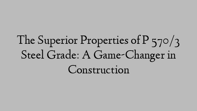 The Superior Properties of P 570/3 Steel Grade: A Game-Changer in Construction