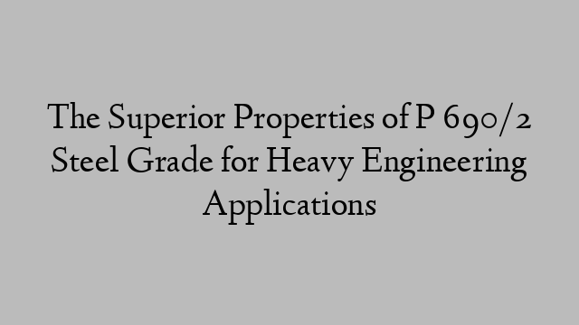 The Superior Properties of P 690/2 Steel Grade for Heavy Engineering Applications
