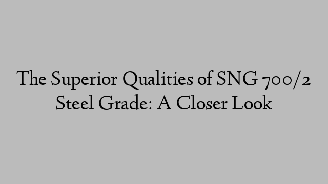 The Superior Qualities of SNG 700/2 Steel Grade: A Closer Look