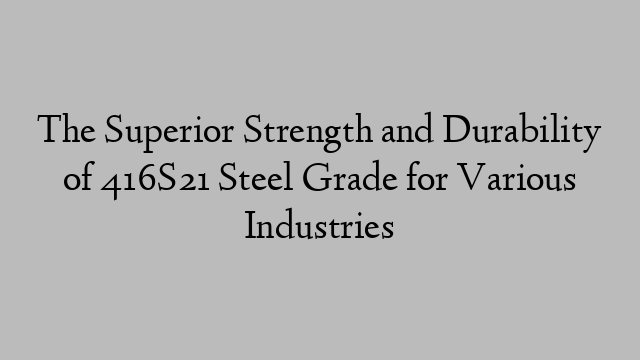 The Superior Strength and Durability of 416S21 Steel Grade for Various Industries