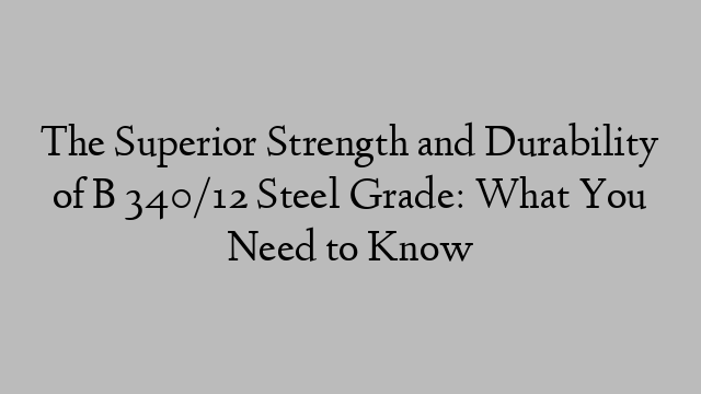 The Superior Strength and Durability of B 340/12 Steel Grade: What You Need to Know