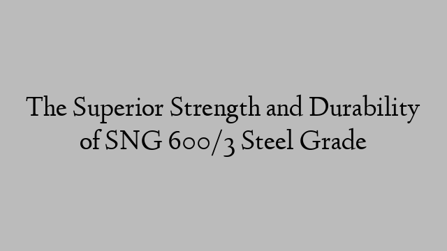 The Superior Strength and Durability of SNG 600/3 Steel Grade
