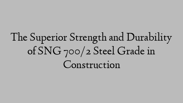 The Superior Strength and Durability of SNG 700/2 Steel Grade in Construction