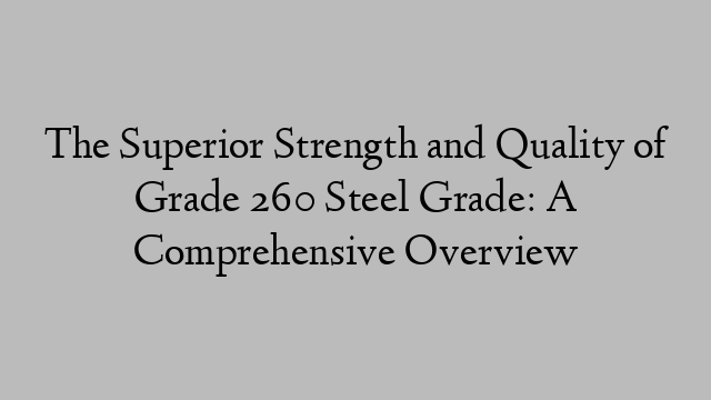 The Superior Strength and Quality of Grade 260 Steel Grade: A Comprehensive Overview