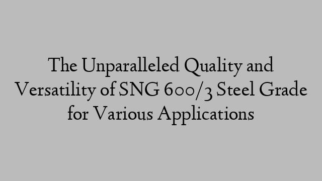 The Unparalleled Quality and Versatility of SNG 600/3 Steel Grade for Various Applications