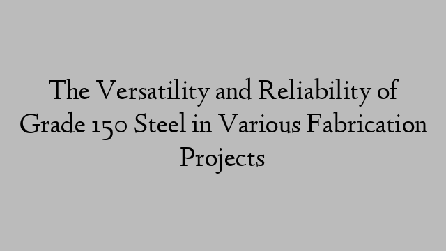 The Versatility and Reliability of Grade 150 Steel in Various Fabrication Projects