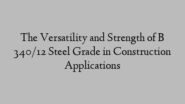 The Versatility and Strength of B 340/12 Steel Grade in Construction Applications