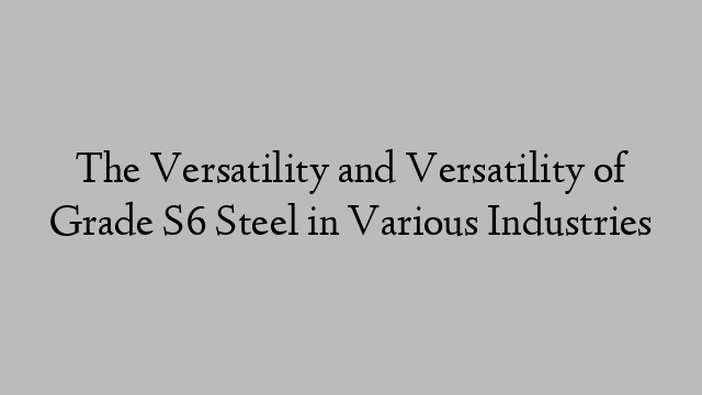 The Versatility and Versatility of Grade S6 Steel in Various Industries