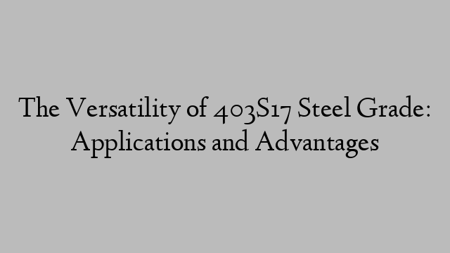 The Versatility of 403S17 Steel Grade: Applications and Advantages