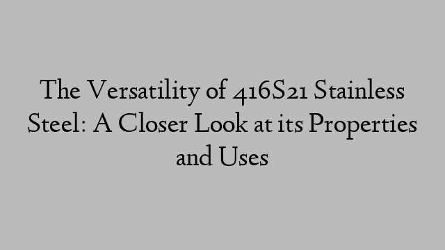 The Versatility of 416S21 Stainless Steel: A Closer Look at its Properties and Uses