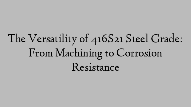 The Versatility of 416S21 Steel Grade: From Machining to Corrosion Resistance