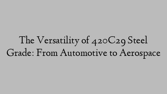The Versatility of 420C29 Steel Grade: From Automotive to Aerospace
