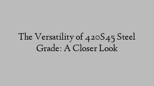 The Versatility of 420S45 Steel Grade: A Closer Look