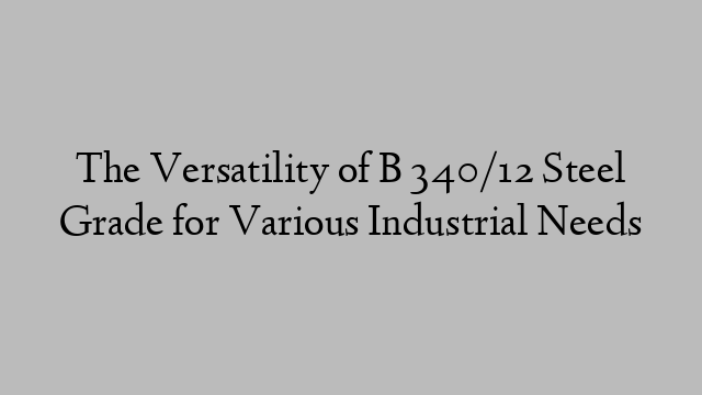 The Versatility of B 340/12 Steel Grade for Various Industrial Needs
