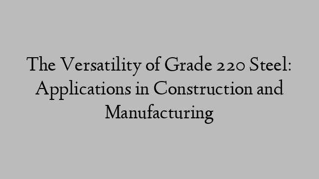 The Versatility of Grade 220 Steel: Applications in Construction and Manufacturing