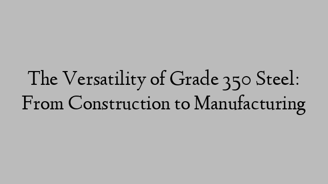 The Versatility of Grade 350 Steel: From Construction to Manufacturing