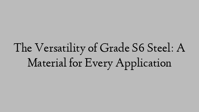 The Versatility of Grade S6 Steel: A Material for Every Application