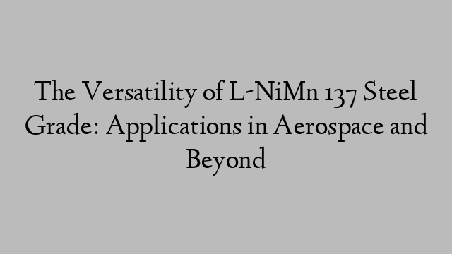 The Versatility of L-NiMn 137 Steel Grade: Applications in Aerospace and Beyond