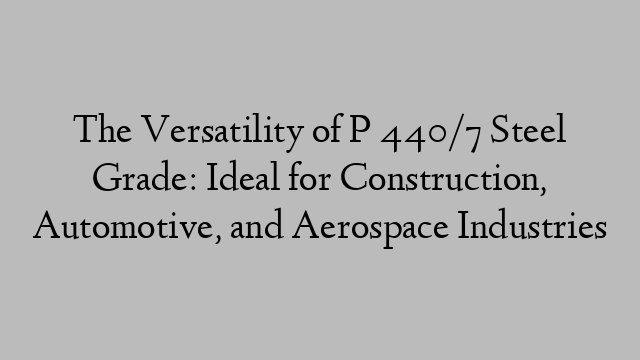 The Versatility of P 440/7 Steel Grade: Ideal for Construction, Automotive, and Aerospace Industries