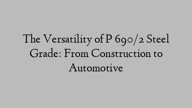 The Versatility of P 690/2 Steel Grade: From Construction to Automotive