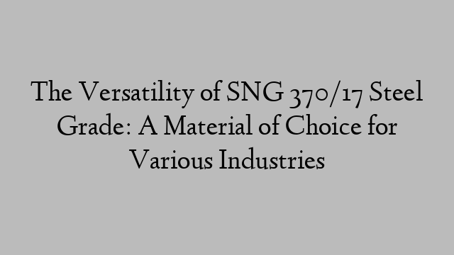 The Versatility of SNG 370/17 Steel Grade: A Material of Choice for Various Industries