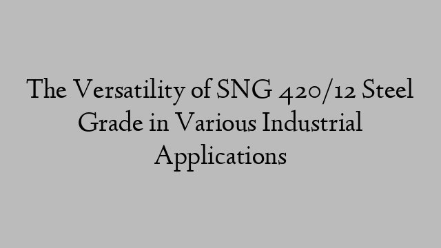 The Versatility of SNG 420/12 Steel Grade in Various Industrial Applications