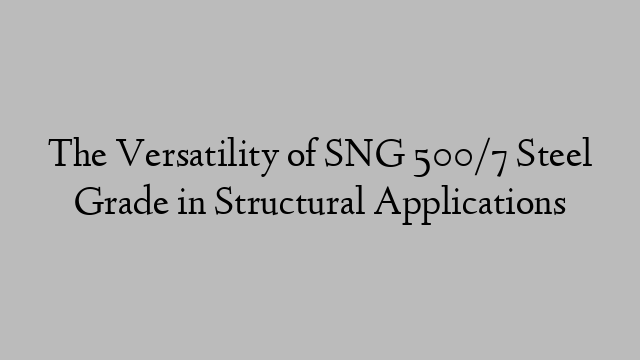 The Versatility of SNG 500/7 Steel Grade in Structural Applications