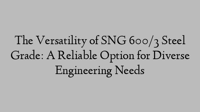 The Versatility of SNG 600/3 Steel Grade: A Reliable Option for Diverse Engineering Needs