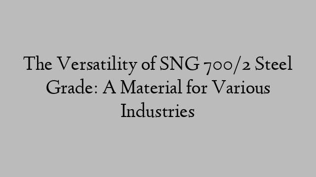 The Versatility of SNG 700/2 Steel Grade: A Material for Various Industries