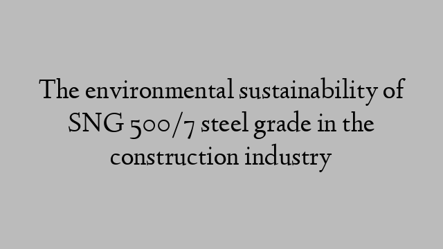 The environmental sustainability of SNG 500/7 steel grade in the construction industry