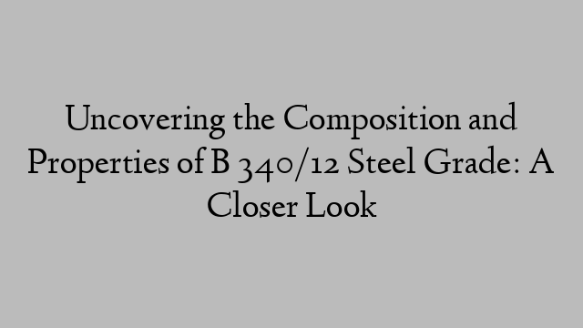 Uncovering the Composition and Properties of B 340/12 Steel Grade: A Closer Look