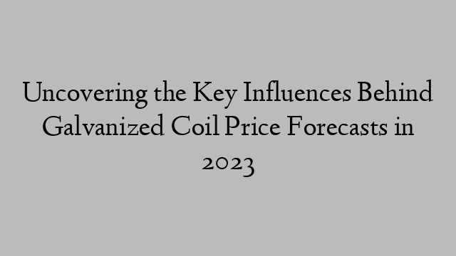 Uncovering the Key Influences Behind Galvanized Coil Price Forecasts in 2023