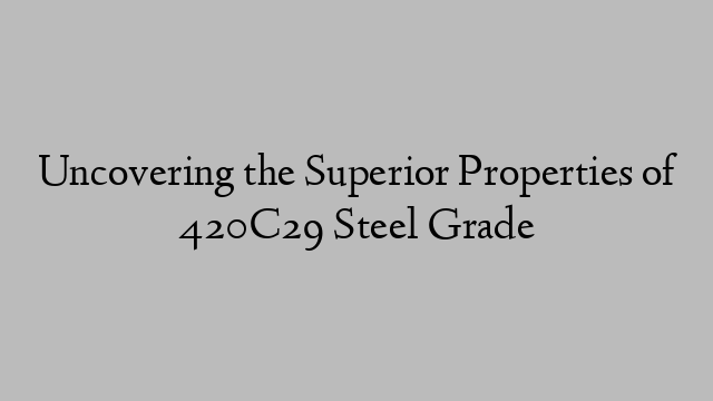 Uncovering the Superior Properties of 420C29 Steel Grade