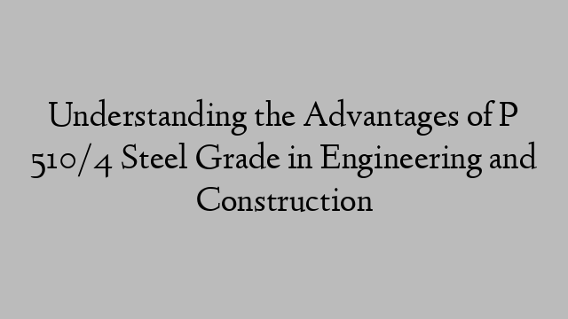 Understanding the Advantages of P 510/4 Steel Grade in Engineering and Construction