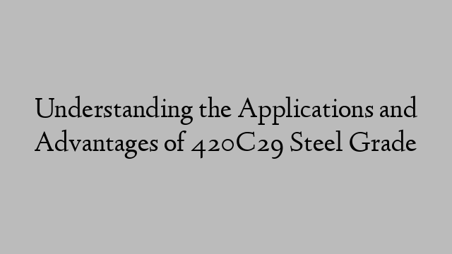 Understanding the Applications and Advantages of 420C29 Steel Grade