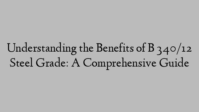 Understanding the Benefits of B 340/12 Steel Grade: A Comprehensive Guide