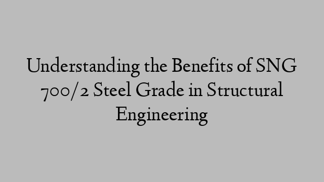 Understanding the Benefits of SNG 700/2 Steel Grade in Structural Engineering