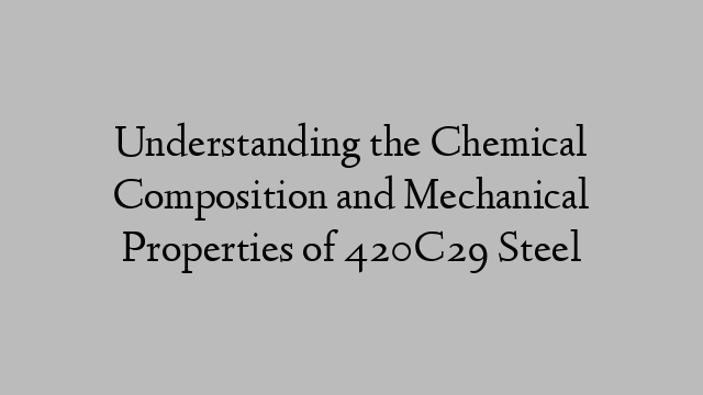 Understanding the Chemical Composition and Mechanical Properties of 420C29 Steel