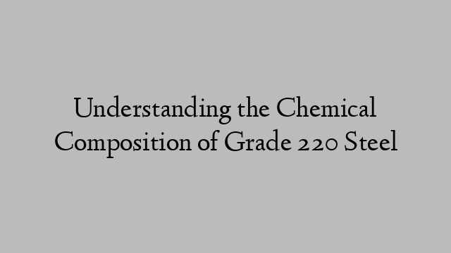 Understanding the Chemical Composition of Grade 220 Steel