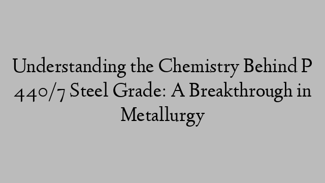 Understanding the Chemistry Behind P 440/7 Steel Grade: A Breakthrough in Metallurgy