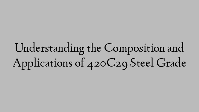 Understanding the Composition and Applications of 420C29 Steel Grade