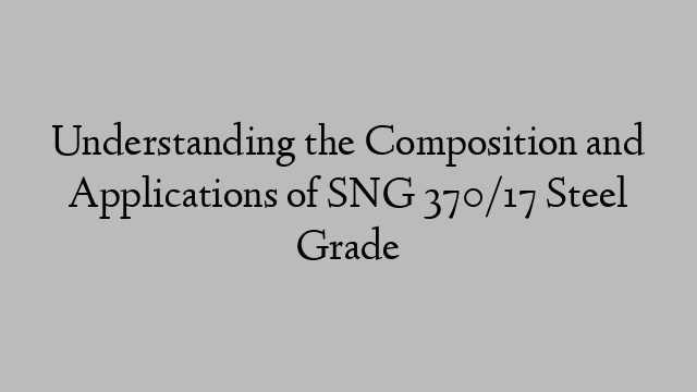 Understanding the Composition and Applications of SNG 370/17 Steel Grade