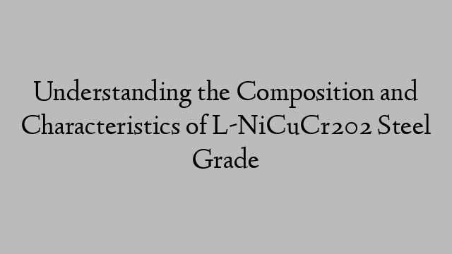 Understanding the Composition and Characteristics of L-NiCuCr202 Steel Grade